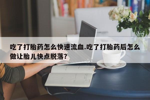 米非司酮私人微信号吃了打胎药怎么快速流血.吃了打胎药后怎么做让胎儿快点脱落？