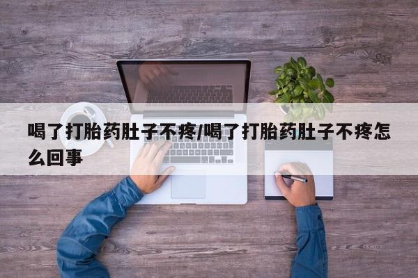 米非司酮私人微信号喝了打胎药肚子不疼/喝了打胎药肚子不疼怎么回事