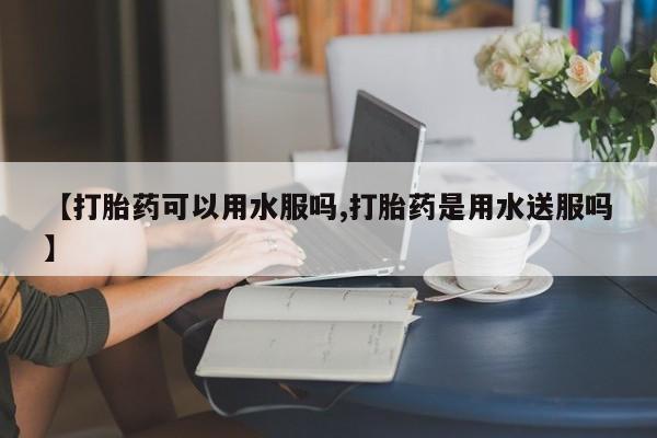 米非司酮私人微信号【打胎药可以用水服吗,打胎药是用水送服吗】