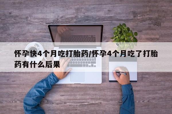 米非司酮私人微信号怀孕快4个月吃打胎药/怀孕4个月吃了打胎药有什么后果