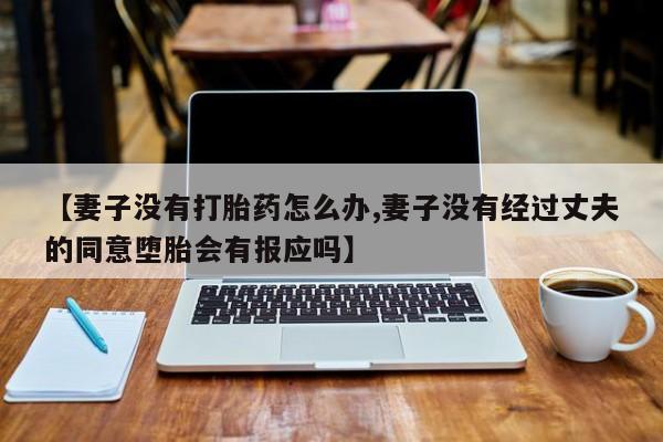 米非司酮私人微信号【妻子没有打胎药怎么办,妻子没有经过丈夫的同意堕胎会有报应吗】