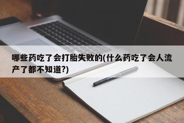 米非司酮私人微信号哪些药吃了会打胎失败的(什么药吃了会人流产了都不知道?)