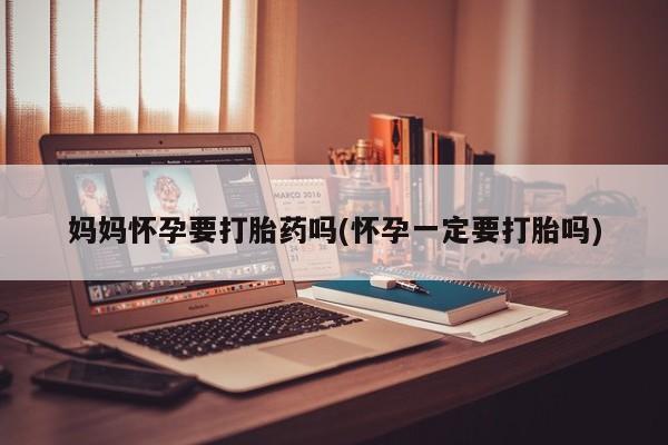 米非司酮私人微信号妈妈怀孕要打胎药吗(怀孕一定要打胎吗)