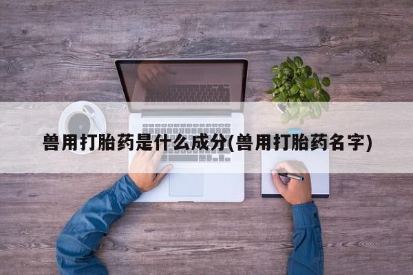 米非司酮私人微信号兽用打胎药是什么成分(兽用打胎药名字)