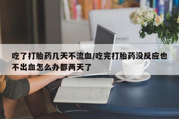 米非司酮私人微信号吃了打胎药几天不流血/吃完打胎药没反应也不出血怎么办都两天了