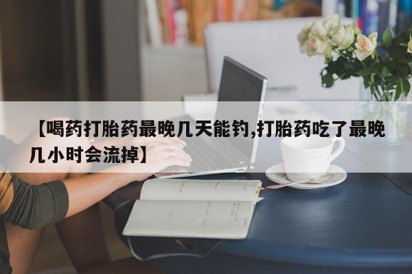 米非司酮私人微信号【喝药打胎药最晚几天能钓,打胎药吃了最晚几小时会流掉】