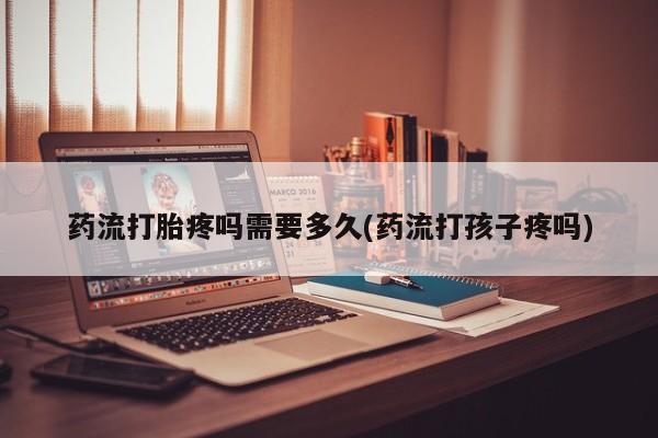 米非司酮私人微信号药流打胎疼吗需要多久(药流打孩子疼吗)