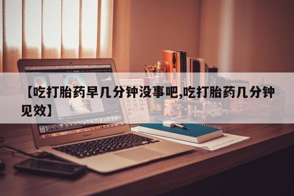 米非司酮私人微信号【吃打胎药早几分钟没事吧,吃打胎药几分钟见效】