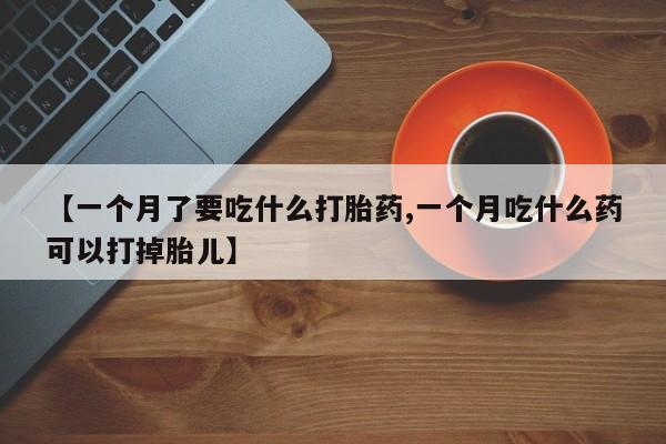 米非司酮私人微信号【一个月了要吃什么打胎药,一个月吃什么药可以打掉胎儿】
