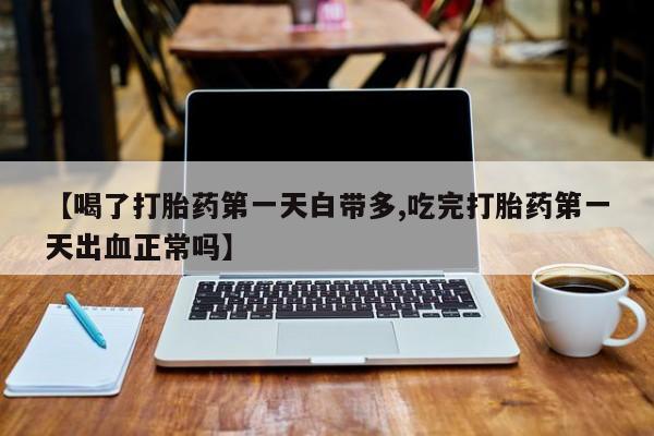 米非司酮私人微信号【喝了打胎药第一天白带多,吃完打胎药第一天出血正常吗】