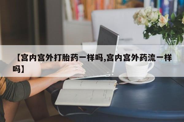 米非司酮私人微信号【宫内宫外打胎药一样吗,宫内宫外药流一样吗】