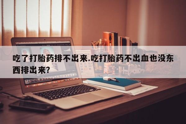 米非司酮私人微信号吃了打胎药排不出来.吃打胎药不出血也没东西排出来？