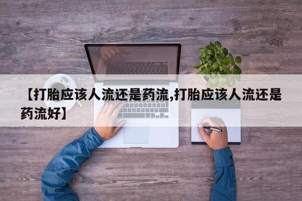 米非司酮私人微信号【打胎应该人流还是药流,打胎应该人流还是药流好】