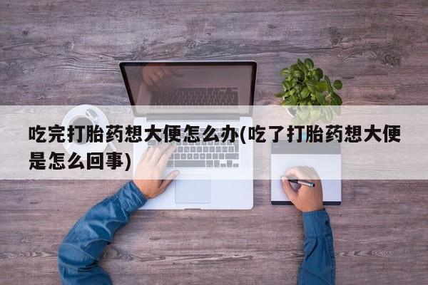 米非司酮私人微信号吃完打胎药想大便怎么办(吃了打胎药想大便是怎么回事)