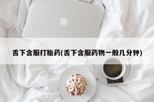 米非司酮私人微信号舌下含服打胎药(舌下含服药物一般几分钟)