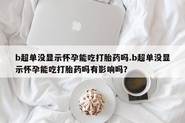米非司酮私人微信号b超单没显示怀孕能吃打胎药吗.b超单没显示怀孕能吃打胎药吗有影响吗？