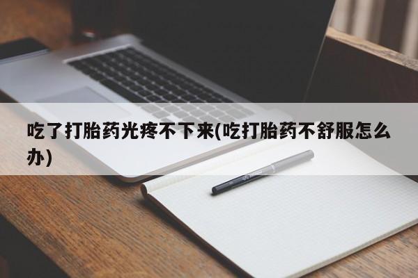 米非司酮私人微信号吃了打胎药光疼不下来(吃打胎药不舒服怎么办)