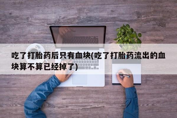 米非司酮私人微信号吃了打胎药后只有血块(吃了打胎药流出的血块算不算已经掉了)