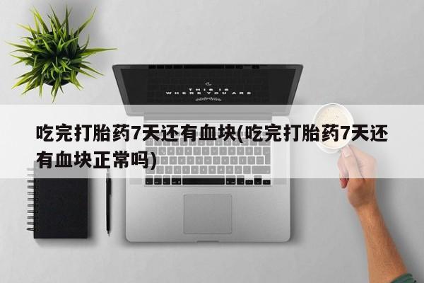 米非司酮私人微信号吃完打胎药7天还有血块(吃完打胎药7天还有血块正常吗)