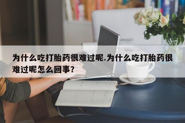 米非司酮私人微信号为什么吃打胎药很难过呢.为什么吃打胎药很难过呢怎么回事？