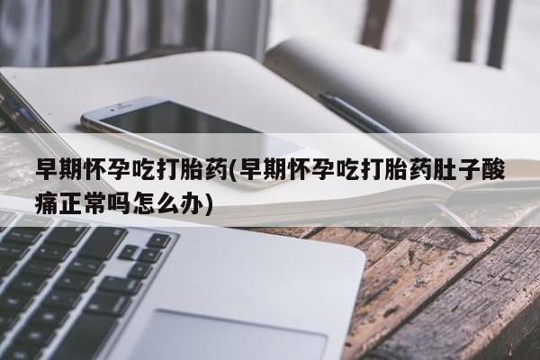 米非司酮私人微信号早期怀孕吃打胎药(早期怀孕吃打胎药肚子酸痛正常吗怎么办)