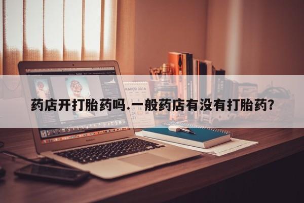 米非司酮私人微信号药店开打胎药吗.一般药店有没有打胎药？