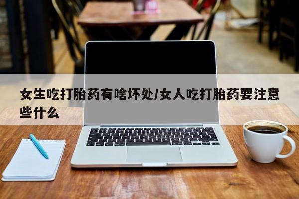 米非司酮私人微信号女生吃打胎药有啥坏处/女人吃打胎药要注意些什么