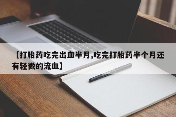 米非司酮私人微信号【打胎药吃完出血半月,吃完打胎药半个月还有轻微的流血】