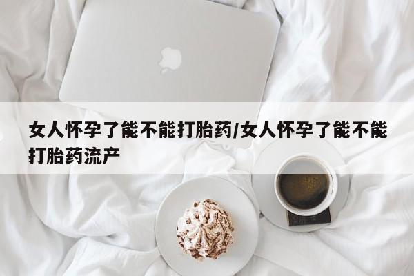 米非司酮私人微信号女人怀孕了能不能打胎药/女人怀孕了能不能打胎药流产