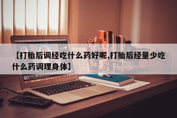 米非司酮私人微信号【打胎后调经吃什么药好呢,打胎后经量少吃什么药调理身体】