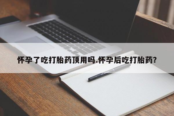 米非司酮私人微信号怀孕了吃打胎药顶用吗.怀孕后吃打胎药？