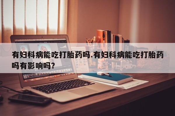 米非司酮私人微信号有妇科病能吃打胎药吗.有妇科病能吃打胎药吗有影响吗？