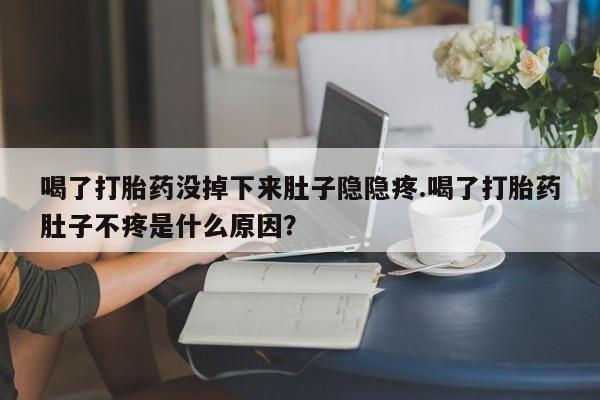 米非司酮私人微信号喝了打胎药没掉下来肚子隐隐疼.喝了打胎药肚子不疼是什么原因？