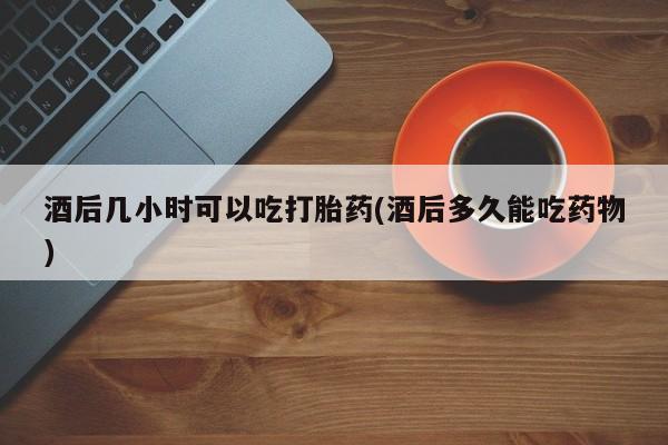 米非司酮私人微信号酒后几小时可以吃打胎药(酒后多久能吃药物)