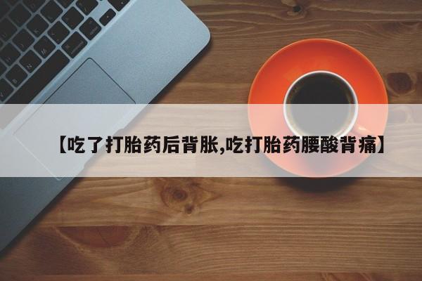 米非司酮私人微信号【吃了打胎药后背胀,吃打胎药腰酸背痛】