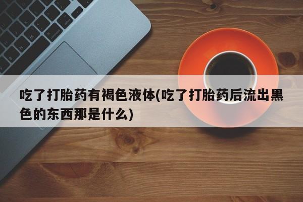 米非司酮私人微信号吃了打胎药有褐色液体(吃了打胎药后流出黑色的东西那是什么)