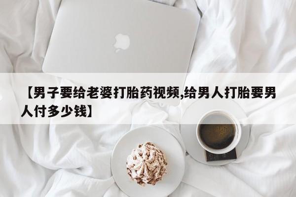 米非司酮私人微信号【男子要给老婆打胎药视频,给男人打胎要男人付多少钱】