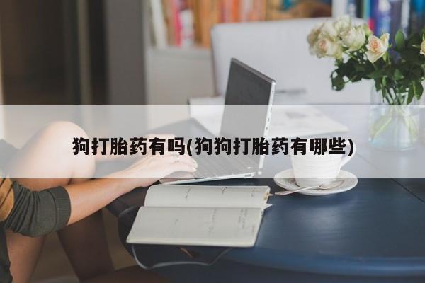 米非司酮私人微信号狗打胎药有吗(狗狗打胎药有哪些)