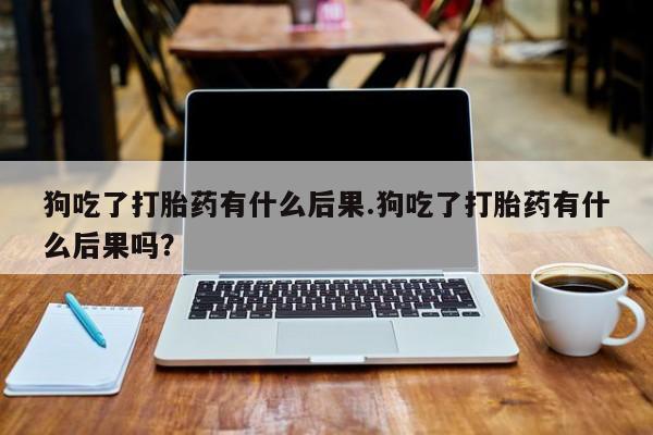 米非司酮私人微信号狗吃了打胎药有什么后果.狗吃了打胎药有什么后果吗？