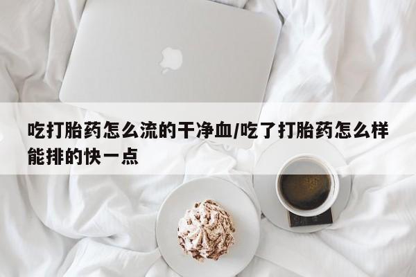 米非司酮私人微信号吃打胎药怎么流的干净血/吃了打胎药怎么样能排的快一点