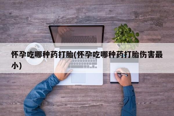 米非司酮私人微信号怀孕吃哪种药打胎(怀孕吃哪种药打胎伤害最小)
