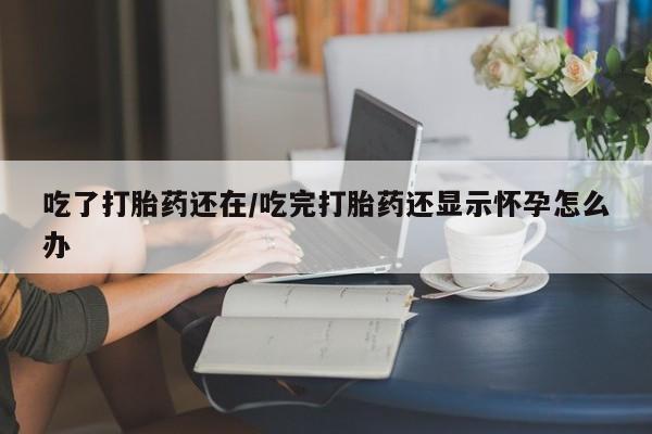 米非司酮私人微信号吃了打胎药还在/吃完打胎药还显示怀孕怎么办