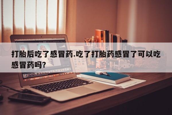 米非司酮私人微信号打胎后吃了感冒药.吃了打胎药感冒了可以吃感冒药吗？