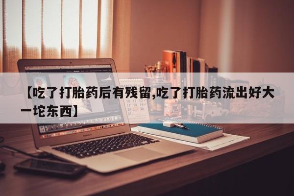 米非司酮私人微信号【吃了打胎药后有残留,吃了打胎药流出好大一坨东西】