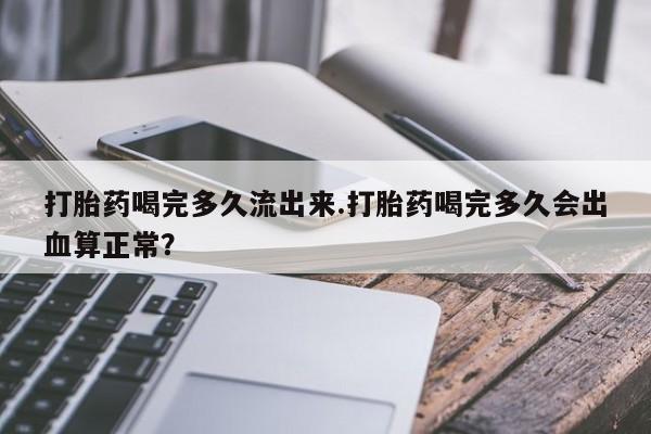 米非司酮私人微信号打胎药喝完多久流出来.打胎药喝完多久会出血算正常？
