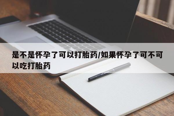 米非司酮私人微信号是不是怀孕了可以打胎药/如果怀孕了可不可以吃打胎药