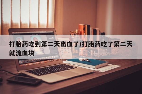 米非司酮私人微信号打胎药吃到第二天出血了/打胎药吃了第二天就流血块
