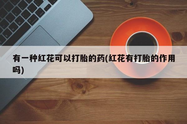 米非司酮私人微信号有一种红花可以打胎的药(红花有打胎的作用吗)