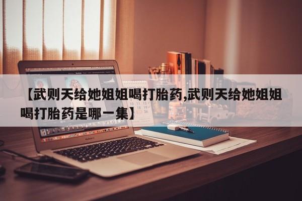 米非司酮私人微信号【武则天给她姐姐喝打胎药,武则天给她姐姐喝打胎药是哪一集】