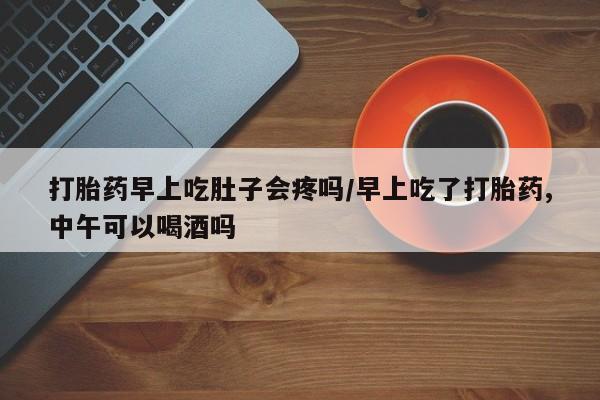 米非司酮私人微信号打胎药早上吃肚子会疼吗/早上吃了打胎药,中午可以喝酒吗